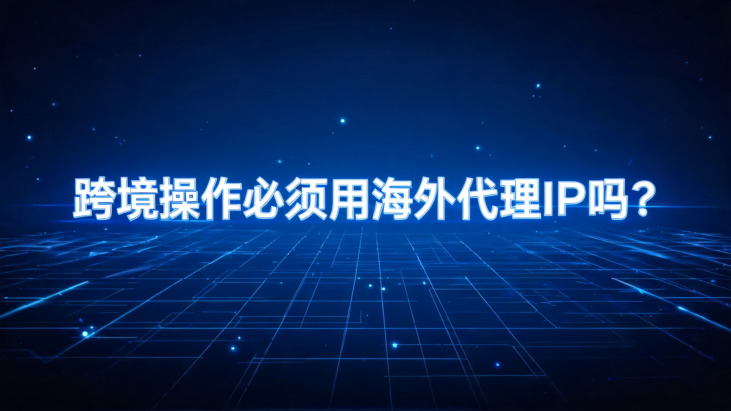 跨境操作必须用海外代理IP吗？